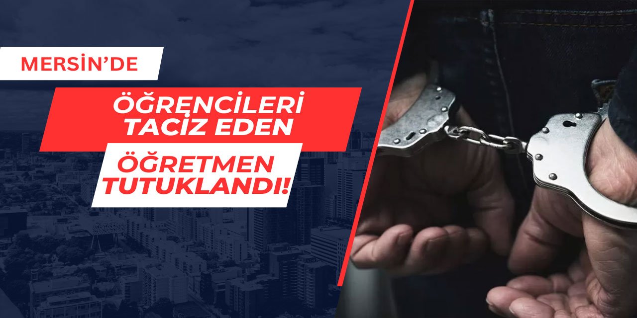 Mersin'de öğrencilere cinsel istismarda bulunan öğretmen tutuklandı