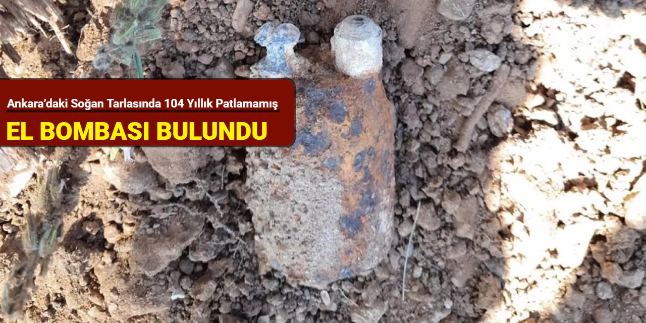 Ankara’daki soğan tarlasında 104 yıllık patlamamış el bombası bulundu