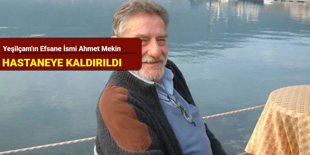 Yeşilçam'ın efsane ismi Ahmet Mekin hastaneye kaldırıldı