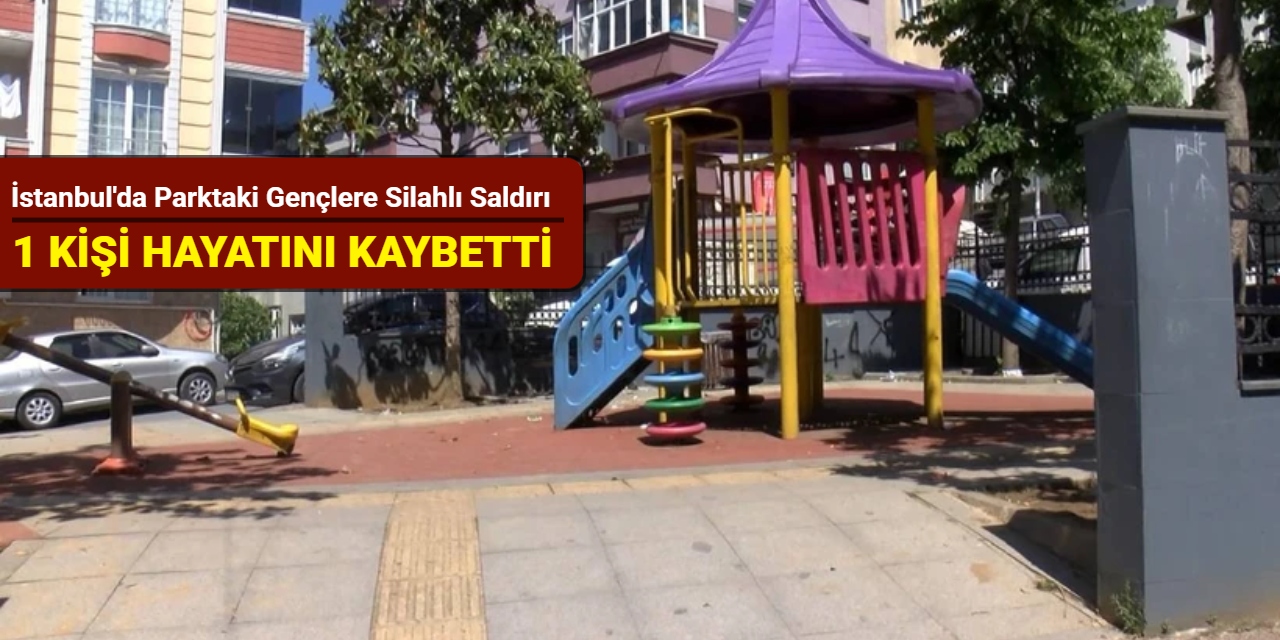 İstanbul'da parktaki gençlere silahlı saldırı: 1 kişi hayatını kaybetti