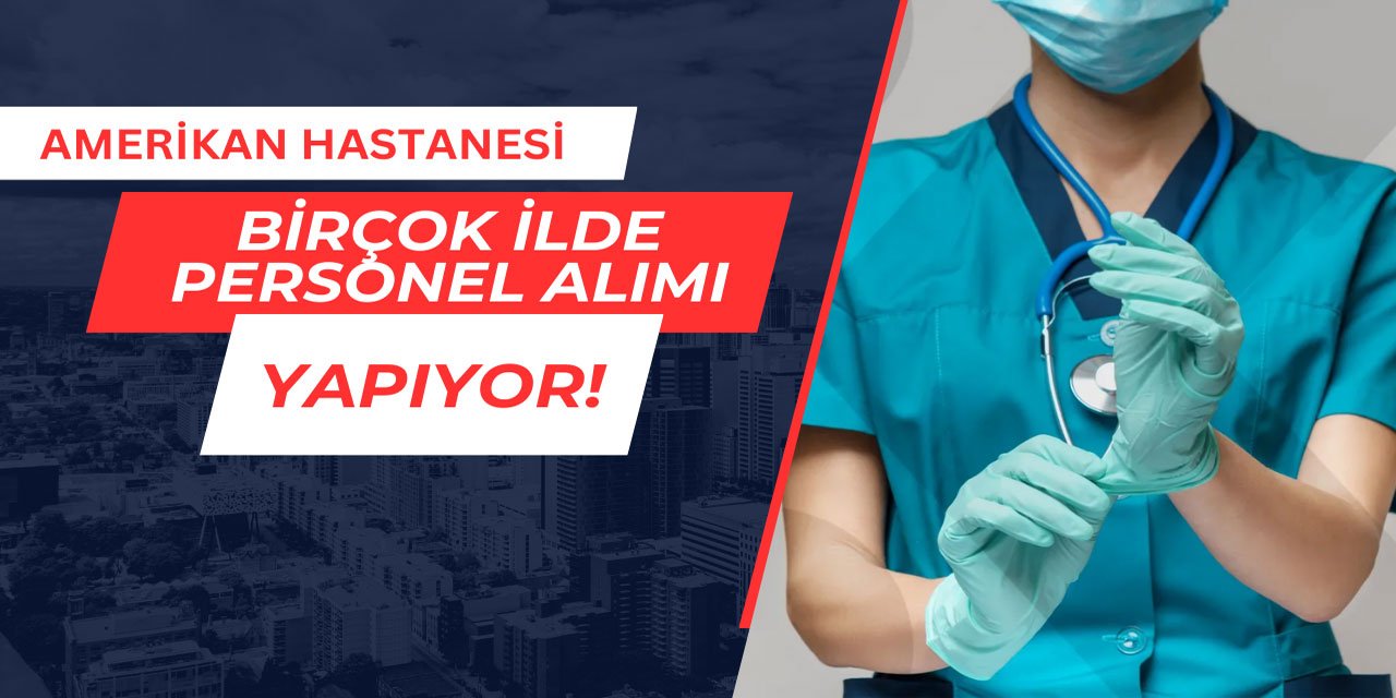 Amerikan Hastanesi personel alımı yapıyor Mayıs 2025